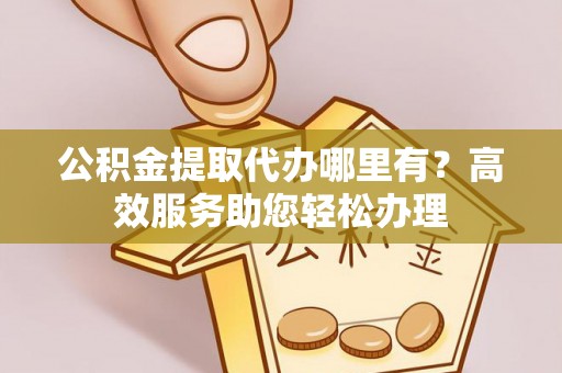 四会公积金提取代办哪里有？高效服务助您轻松办理