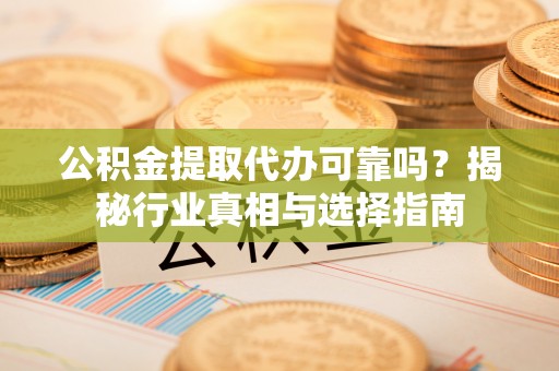 四会公积金提取代办可靠吗？揭秘行业真相与选择指南