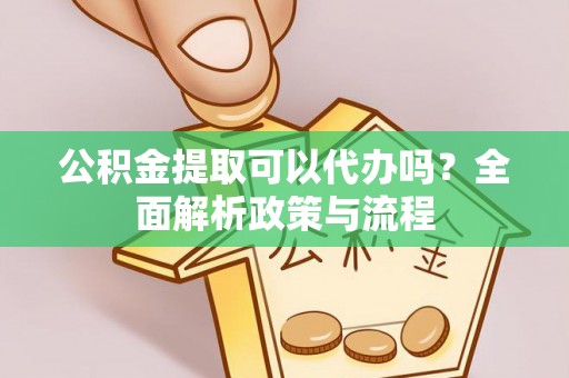 四会公积金提取可以代办吗？全面解析政策与流程