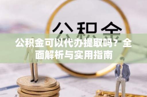 四会公积金可以代办提取吗？全面解析与实用指南