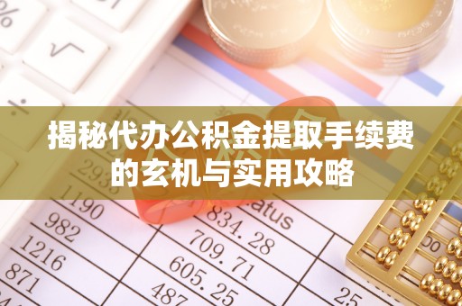 四会揭秘代办公积金提取手续费的玄机与实用攻略