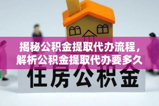 四会揭秘公积金提取代办流程，解析公积金提取代办要多久的真相