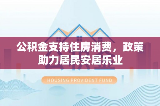 四会公积金支持住房消费，政策助力居民安居乐业