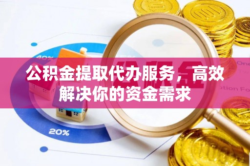 四会公积金提取代办服务，高效解决你的资金需求
