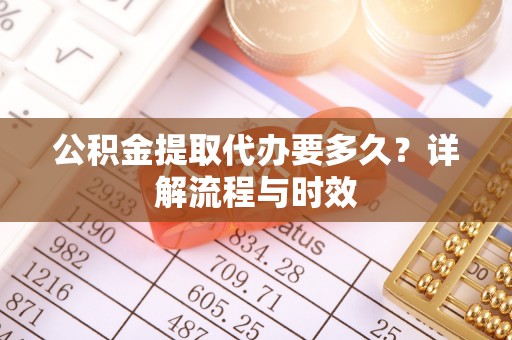 四会公积金提取代办要多久？详解流程与时效