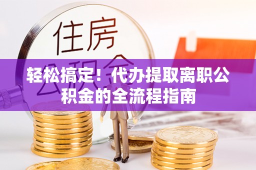 四会轻松搞定！代办提取离职公积金的全流程指南