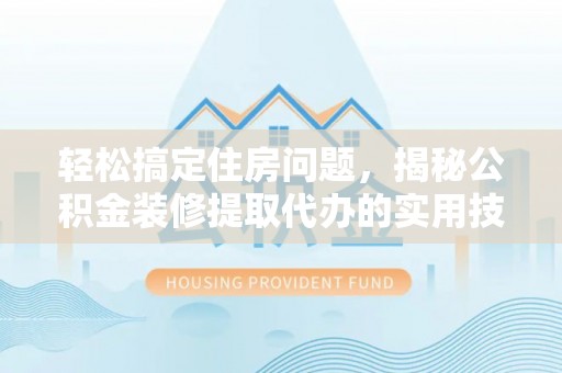 四会轻松搞定住房问题，揭秘公积金装修提取代办的实用技巧