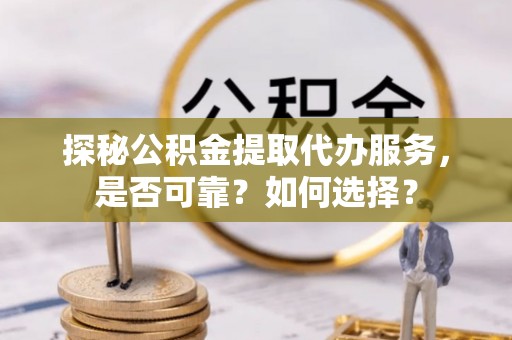 四会探秘公积金提取代办服务，是否可靠？如何选择？
