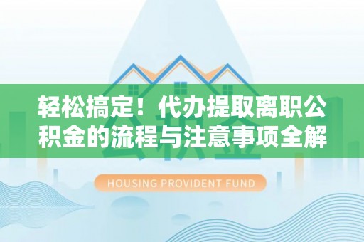 四会轻松搞定！代办提取离职公积金的流程与注意事项全解析