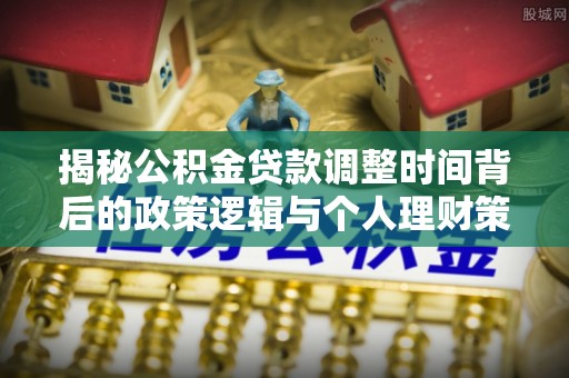四会揭秘公积金贷款调整时间背后的政策逻辑与个人理财策略