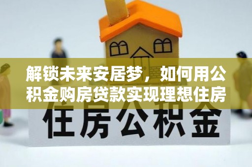 四会解锁未来安居梦，如何用公积金购房贷款实现理想住房计划