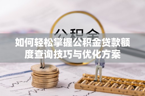 四会如何轻松掌握公积金贷款额度查询技巧与优化方案