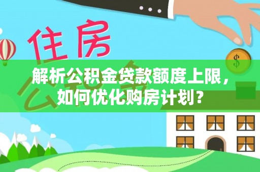 四会解析公积金贷款额度上限，如何优化购房计划？