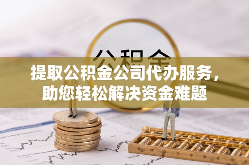 四会提取公积金公司代办服务，助您轻松解决资金难题