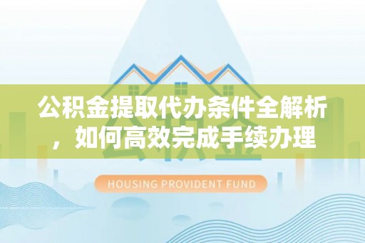 四会公积金提取代办条件全解析，如何高效完成手续办理