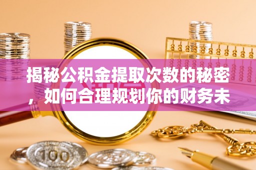 四会揭秘公积金提取次数的秘密，如何合理规划你的财务未来