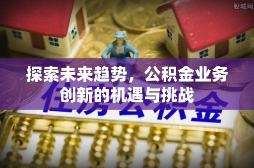 四会探索未来趋势，公积金业务创新的机遇与挑战