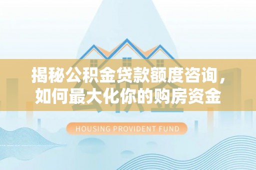 四会揭秘公积金贷款额度咨询，如何最大化你的购房资金