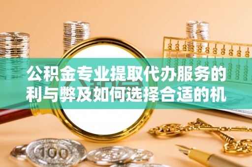 四会公积金专业提取代办服务的利与弊及如何选择合适的机构