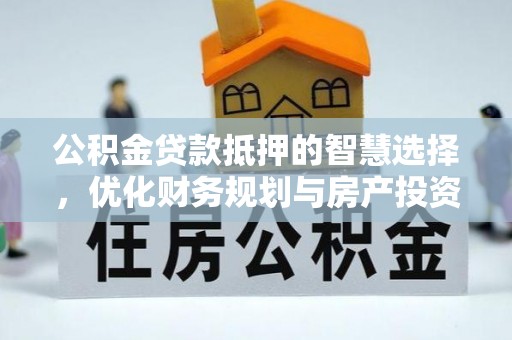 四会公积金贷款抵押的智慧选择，优化财务规划与房产投资