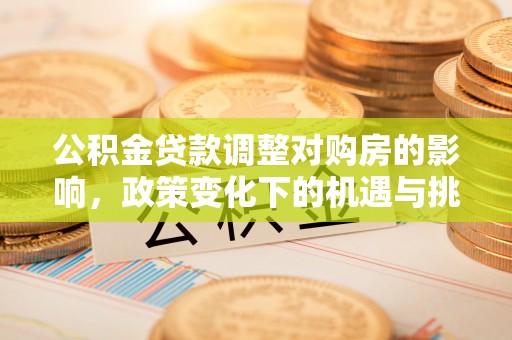 四会公积金贷款调整对购房的影响，政策变化下的机遇与挑战