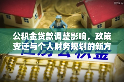 四会公积金贷款调整影响，政策变迁与个人财务规划的新方向