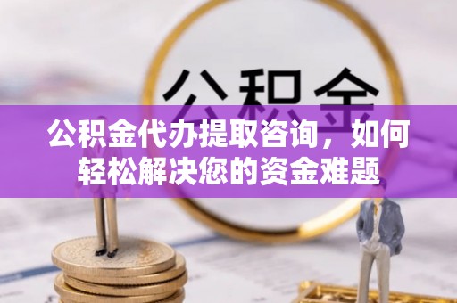 四会公积金代办提取咨询，如何轻松解决您的资金难题