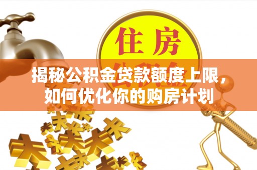 四会揭秘公积金贷款额度上限，如何优化你的购房计划