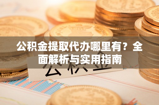 四会公积金提取代办哪里有？全面解析与实用指南