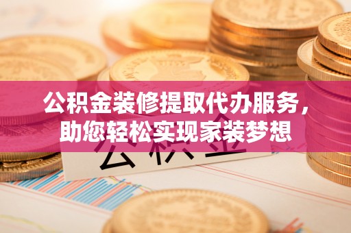 四会公积金装修提取代办服务，助您轻松实现家装梦想