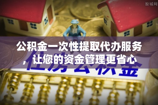 四会公积金一次性提取代办服务，让您的资金管理更省心