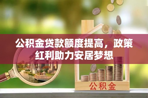 四会公积金贷款额度提高，政策红利助力安居梦想