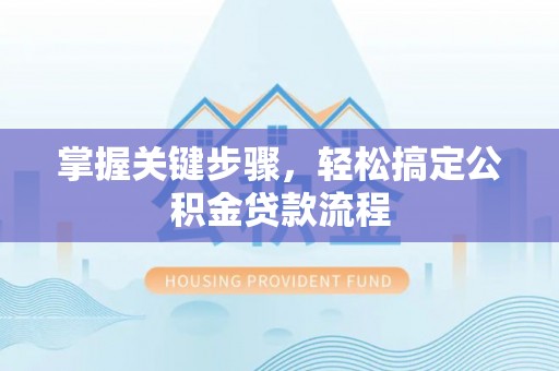 四会掌握关键步骤，轻松搞定公积金贷款流程