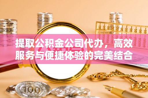 四会提取公积金公司代办，高效服务与便捷体验的完美结合