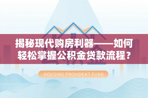 四会揭秘现代购房利器——如何轻松掌握公积金贷款流程？