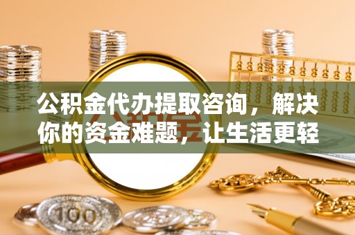 四会公积金代办提取咨询，解决你的资金难题，让生活更轻松