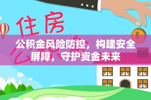 四会公积金风险防控，构建安全屏障，守护资金未来