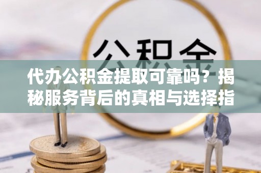 四会代办公积金提取可靠吗？揭秘服务背后的真相与选择指南