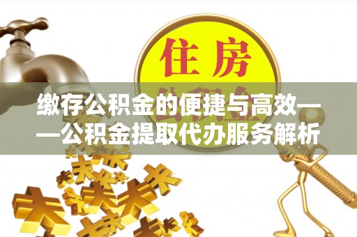 四会缴存公积金的便捷与高效——公积金提取代办服务解析