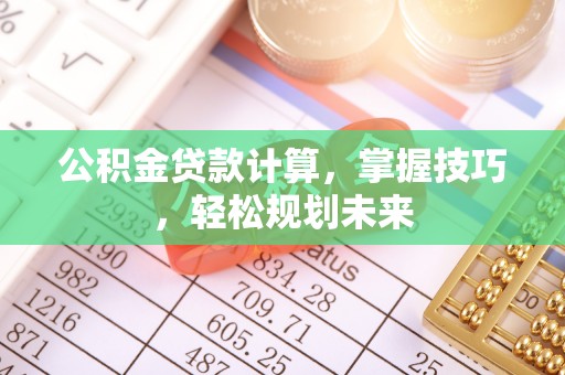 四会公积金贷款计算，掌握技巧，轻松规划未来