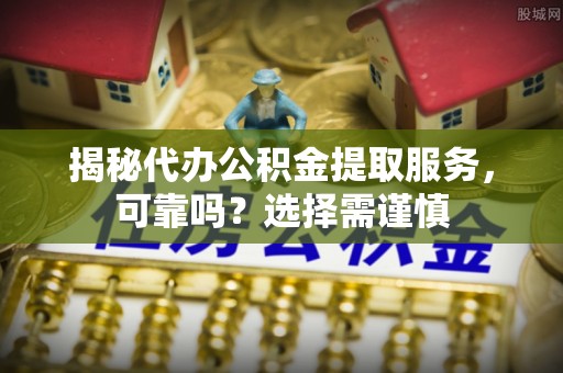 四会揭秘代办公积金提取服务，可靠吗？选择需谨慎