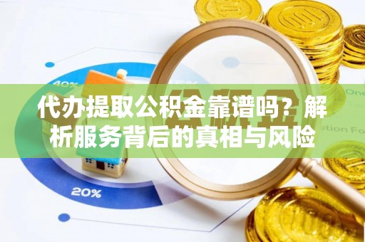 四会代办提取公积金靠谱吗？解析服务背后的真相与风险