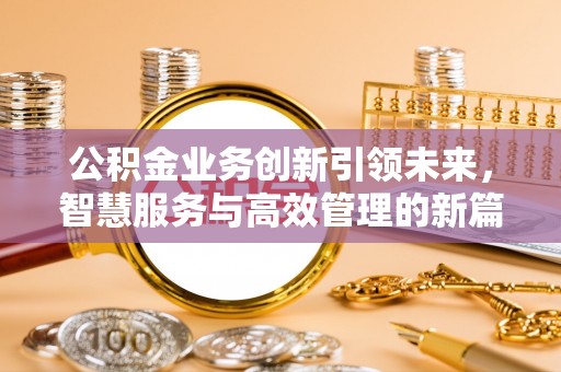 四会公积金业务创新引领未来，智慧服务与高效管理的新篇章