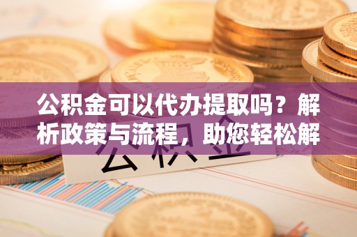 四会公积金可以代办提取吗？解析政策与流程，助您轻松解决疑问