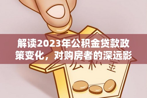 四会解读2023年公积金贷款政策变化，对购房者的深远影响