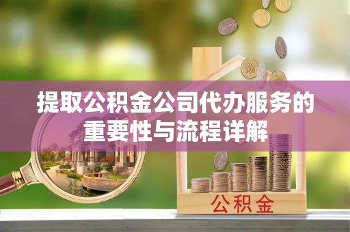 四会提取公积金公司代办服务的重要性与流程详解