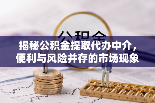 四会揭秘公积金提取代办中介，便利与风险并存的市场现象