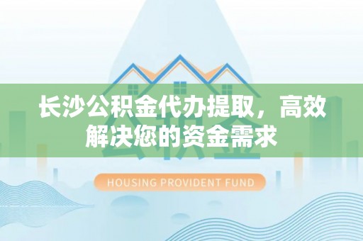 四会长沙公积金代办提取，高效解决您的资金需求
