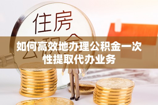 四会如何高效地办理公积金一次性提取代办业务