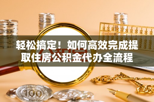 四会轻松搞定！如何高效完成提取住房公积金代办全流程